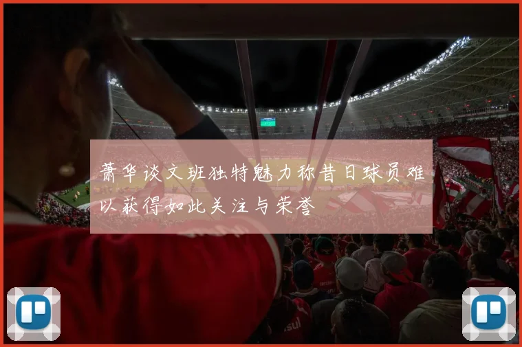 萧华谈文班独特魅力称昔日球员难以获得如此关注与荣誉
