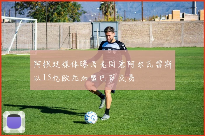 阿根廷媒体曝马竞同意阿尔瓦雷斯以15亿欧元加盟巴萨交易