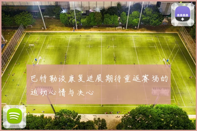 巴特勒谈康复进展期待重返赛场的迫切心情与决心