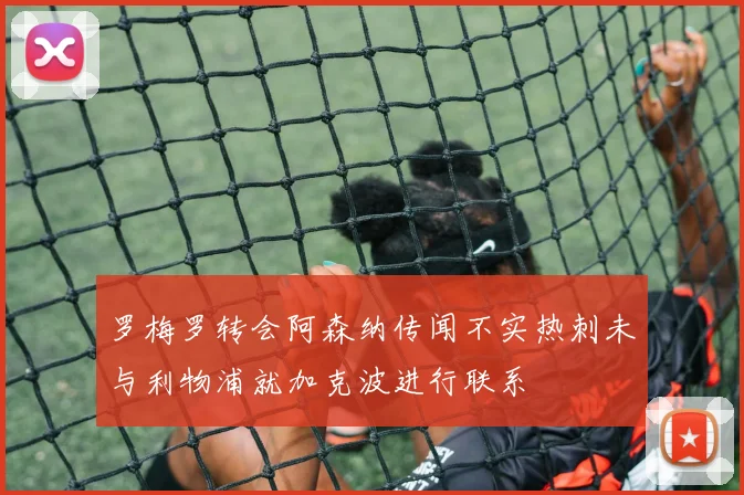 罗梅罗转会阿森纳传闻不实热刺未与利物浦就加克波进行联系