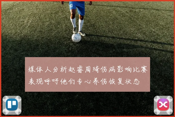 媒体人分析赵睿周琦伤病影响比赛表现呼吁他们专心养伤恢复状态