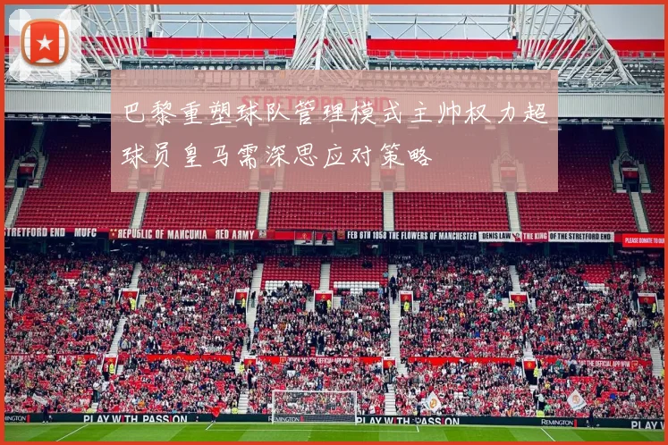 巴黎重塑球队管理模式主帅权力超球员皇马需深思应对策略