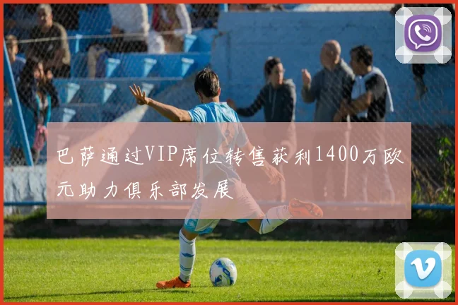 巴萨通过VIP席位转售获利1400万欧元助力俱乐部发展
