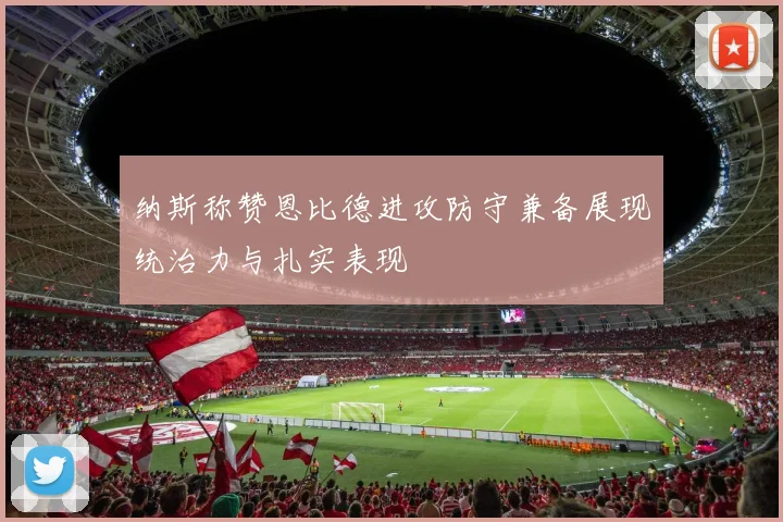 纳斯称赞恩比德进攻防守兼备展现统治力与扎实表现
