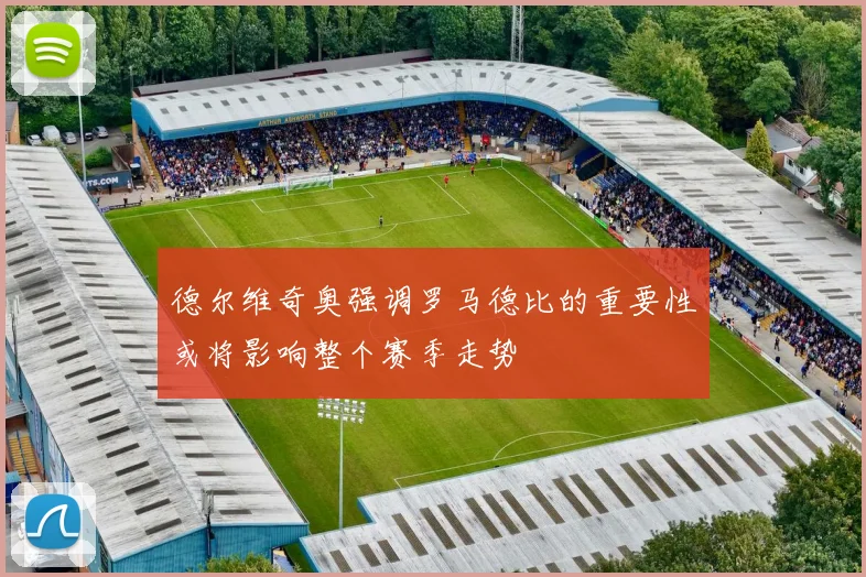 德尔维奇奥强调罗马德比的重要性或将影响整个赛季走势