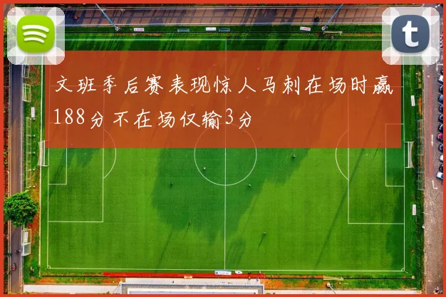 文班季后赛表现惊人马刺在场时赢188分不在场仅输3分