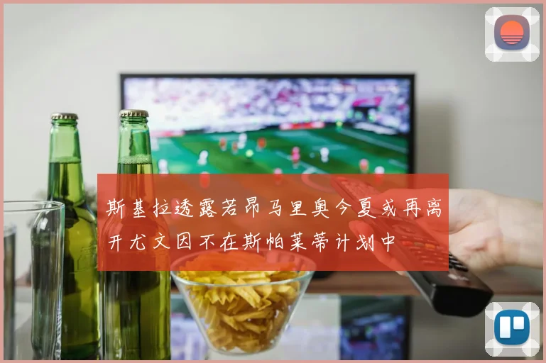 斯基拉透露若昂马里奥今夏或再离开尤文因不在斯帕莱蒂计划中