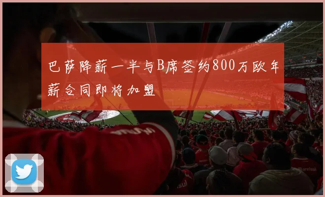 巴萨降薪一半与B席签约800万欧年薪合同即将加盟